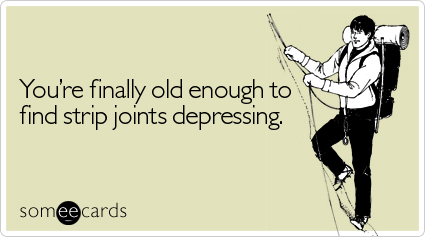 You're finally old enough to find strip joints depressing