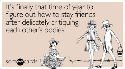 It's finally that time of year to figure out how to stay friends after delicately critiquing each other's bodies
