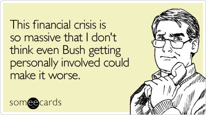 This financial crisis is so massive that I don't think even Bush getting personally involved could make it worse
