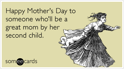 Happy Mother's Day to someone who'll be a great mom by her second child.