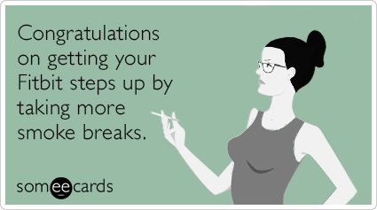 Congratulations on getting your Fitbit steps up by taking more smoke breaks.