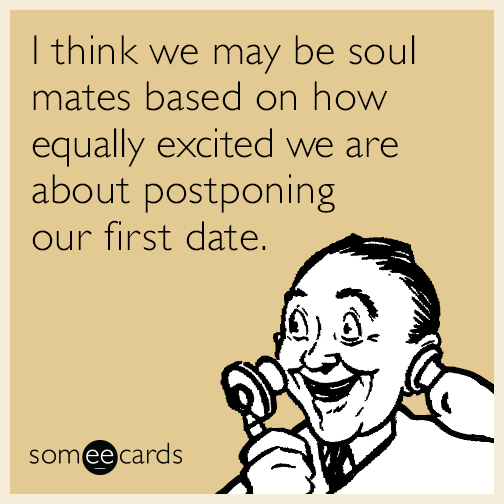 I think we may be soul mates based on how equally excited we are about postponing our first date.