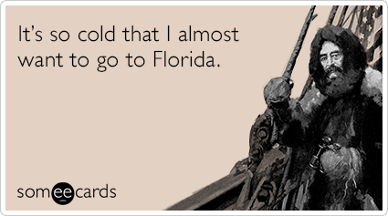 It’s so cold that I almost want to go to Florida.