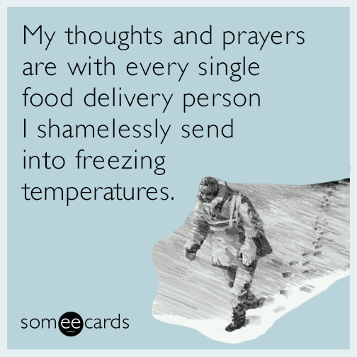 My thoughts and prayers are with every single food delivery person I shamelessly send into freezing temperatures.