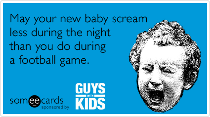 May your new baby scream less during the night than you do during a football game.