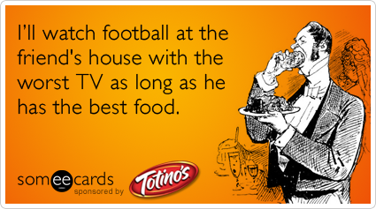 I'll watch football at the friend's house with the worst TV as long as he has the best food.