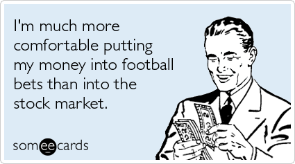 I'm much more comfortable putting my money into football bets than into the stock market