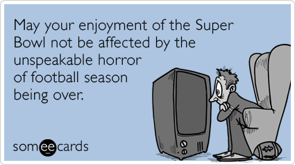 May your enjoyment of the Super Bowl not be affected by the unspeakable horror of football season being over.