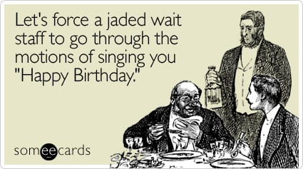 Let's force a jaded wait staff to go through the motions of singing you "Happy Birthday"
