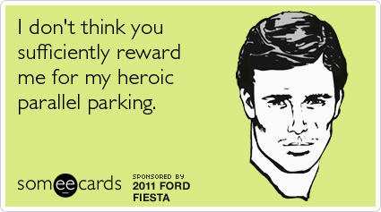 I don't think you sufficiently reward me for my heroic parallel parking