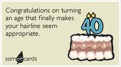 40th Birthday: Congratulations on turning an age that finally makes your hairline seem appropriate.