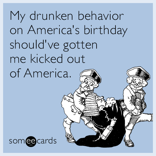 My drunken behavior on America's birthday should've gotten me kicked out of America.
