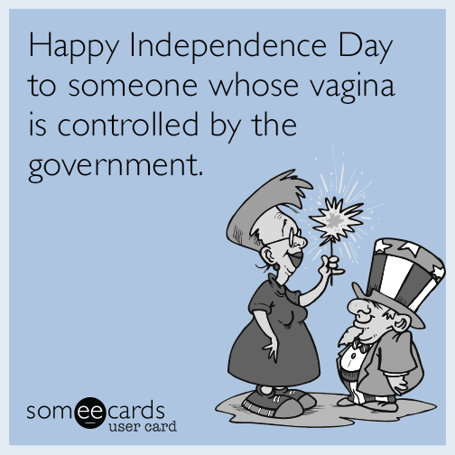 Happy Independence Day to someone whose vagina is controlled by the government.