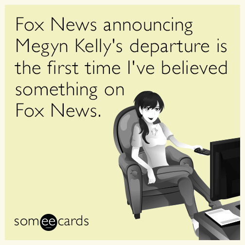 Fox News announcing Megyn Kelly's departure is the first time I've believed something on Fox News.