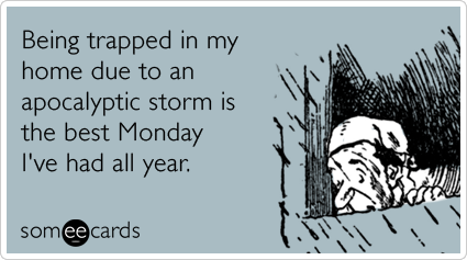 Being trapped in my home due to an apocalyptic storm is the best Monday I've had all year.