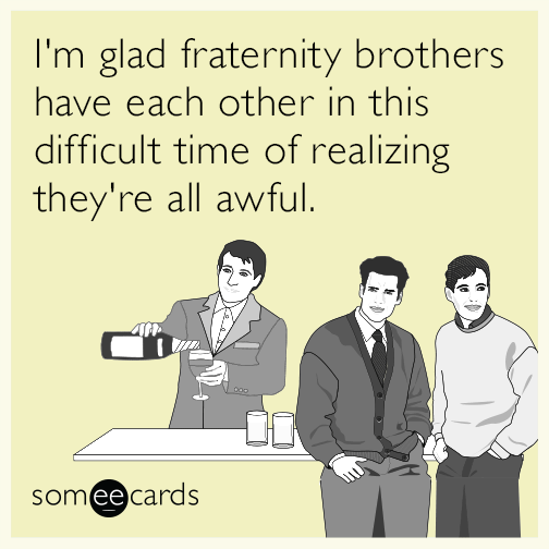 I'm glad fraternity brothers have each other in this difficult time of realizing they're all awful.