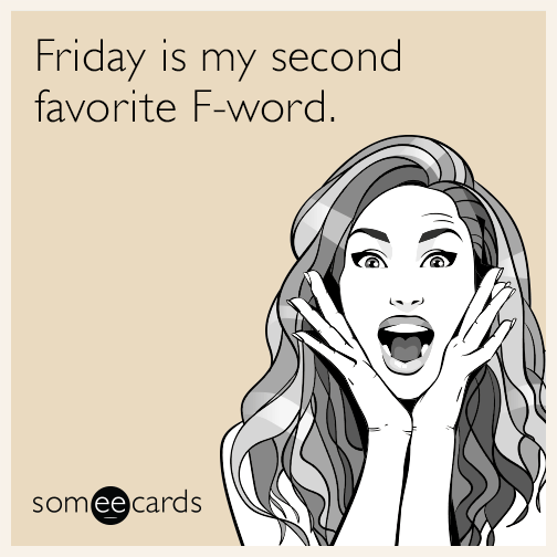 Friday is my second favorite F-word.