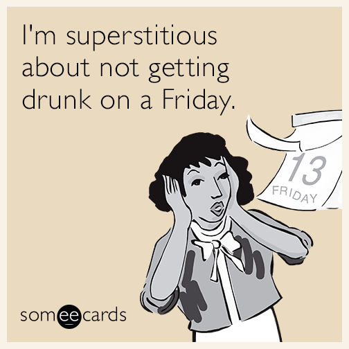 I'm superstitious about not getting drunk on a Friday.