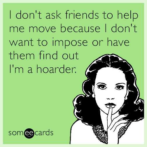 I don't ask friends to help me move because I don't want to impose or have them find out I'm a hoarder.