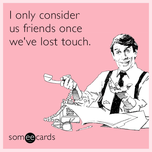 I only consider us friends once we've lost touch.