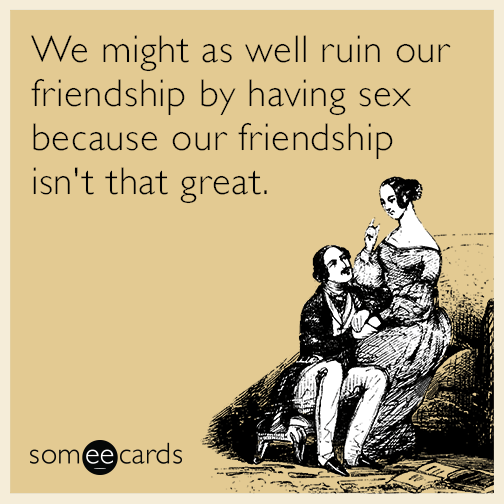 We might as well ruin our friendship by having sex because our friendship isn't that great.