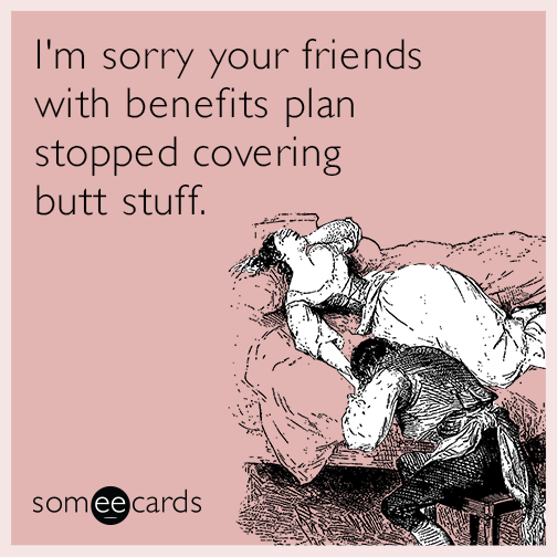 I'm sorry your friends with benefits plan stopped covering butt stuff.