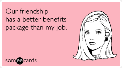 Our friendship has a better benefits package than my job.