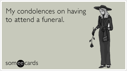My condolences on having to attend a funeral.