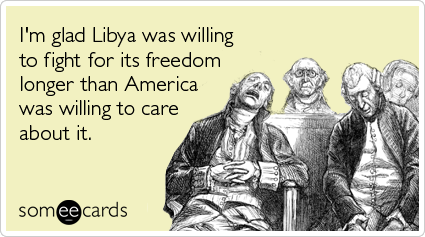 I'm glad Libya was willing to fight for its freedom longer than America was willing to care about it