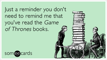 Just a reminder you don't need to remind me that you've read the Game of Thrones books.