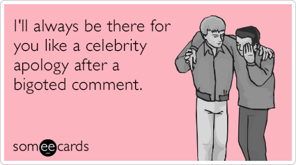 I'll always be there for you like a celebrity apology after a bigoted comment.