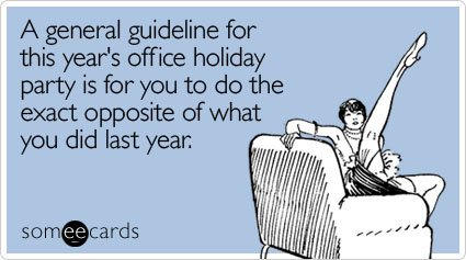A general guideline for this year's office holiday party is for you to do the exact opposite of what you did last year