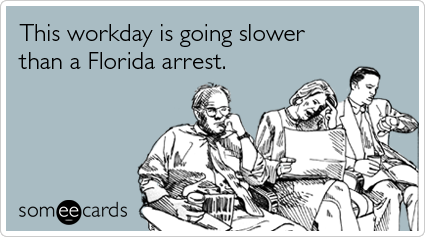 This workday is going slower than a Florida arrest