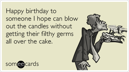 Happy birthday to someone I hope can blow out the candles without getting their filthy germs all over the cake.