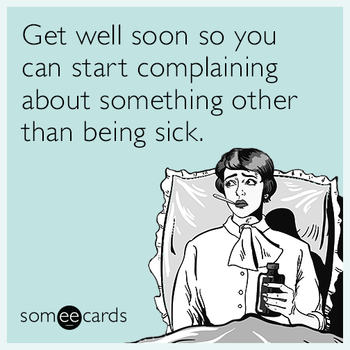 Get well soon so you can start complaining about something other than being sick.