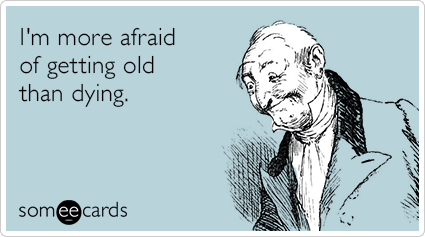 I'm more afraid of getting old than dying.
