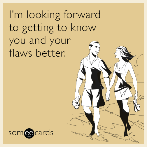I'm looking forward to getting to know you and your flaws better.