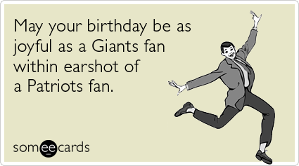 May your birthday be as joyful as a Giants fan within earshot of a Patriots fan