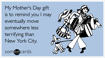 My Mother's Day gift is to remind you I may eventually move somewhere less terrifying than New York City