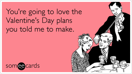 You're going to love the Valentine's Day plans you told me to make