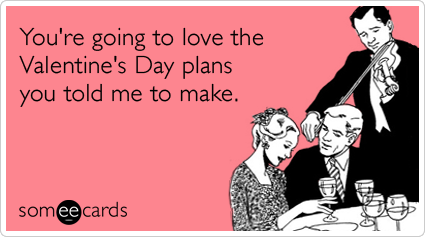 You're going to love the Valentine's Day plans you told me to make