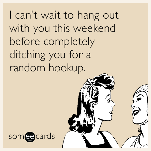 I can't wait to hang out with you this weekend before completely ditching you for a random hookup
