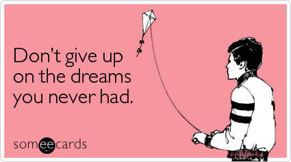 Don't give up on the dreams you never had