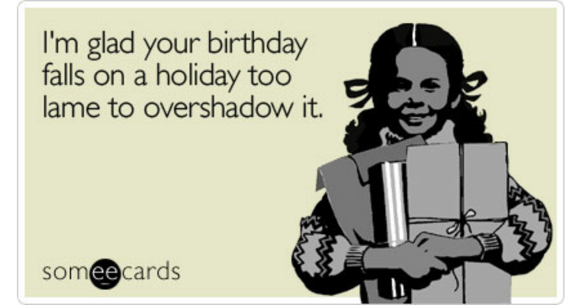 i-m-glad-your-birthday-falls-on-a-holiday-too-lame-to-overshadow-it