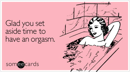 Glad you set aside time to have an orgasm
