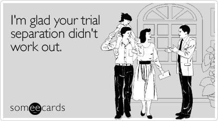 I'm glad your trial separation didn't work out