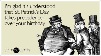 I'm glad it's understood that St. Patrick's Day takes precedence over your birthday