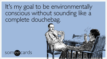 It's my goal to be environmentally conscious without sounding like a complete douchebag