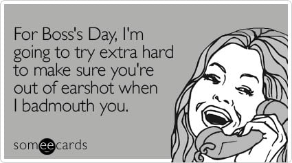 For Boss's Day, I'm going to try extra hard to make sure you're out of earshot when I badmouth you