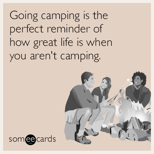 Going camping is the perfect reminder of how great life is when you aren't camping.